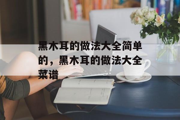 黑木耳的做法大全简单的，黑木耳的做法大全菜谱-第1张图片-