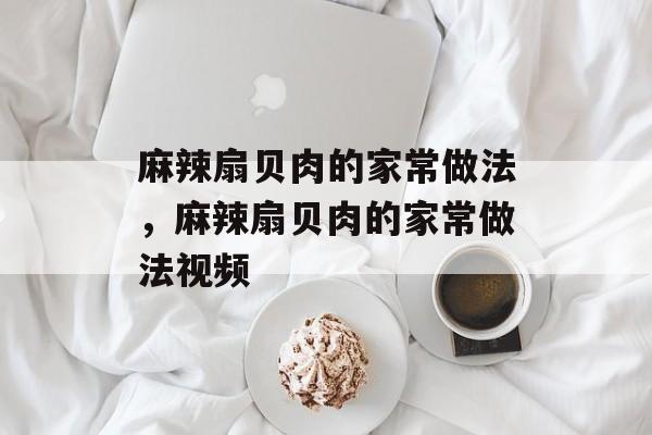 麻辣扇贝肉的家常做法，麻辣扇贝肉的家常做法视频-第1张图片-