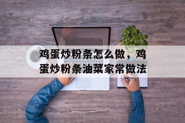 鸡蛋炒粉条怎么做，鸡蛋炒粉条油菜家常做法-第1张图片-