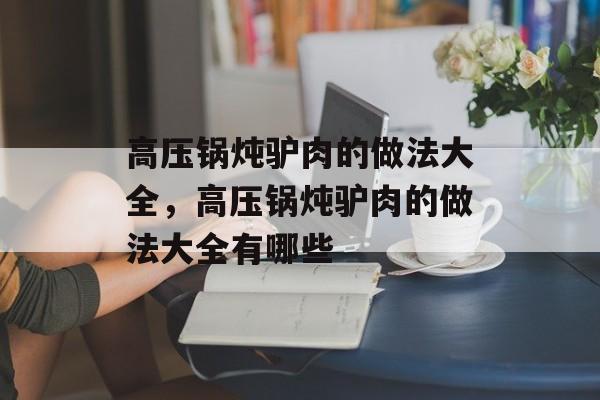 高压锅炖驴肉的做法大全，高压锅炖驴肉的做法大全有哪些-第1张图片-