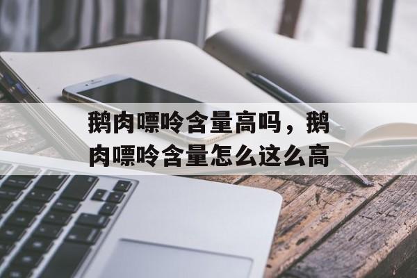 鹅肉嘌呤含量高吗，鹅肉嘌呤含量怎么这么高-第1张图片-