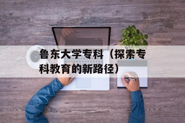 鲁东大学专科（探索专科教育的新路径）-第1张图片-