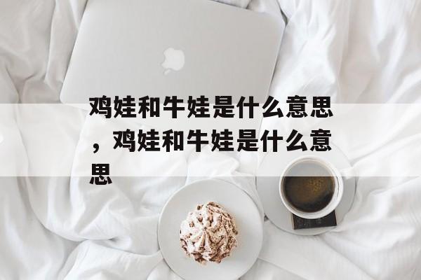 鸡娃和牛娃是什么意思，鸡娃和牛娃是什么意思-第1张图片-