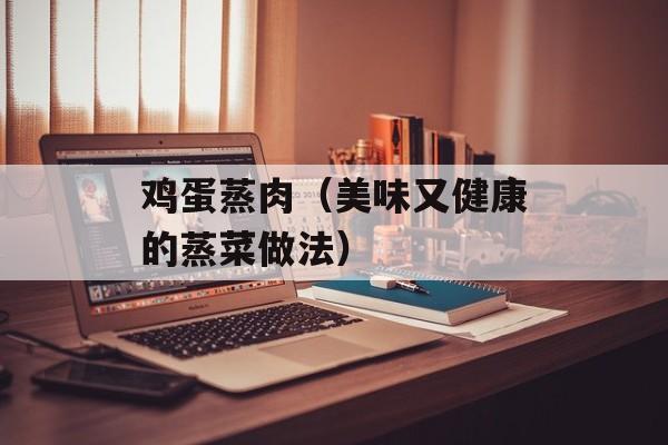 鸡蛋蒸肉（美味又健康的蒸菜做法）-第1张图片-