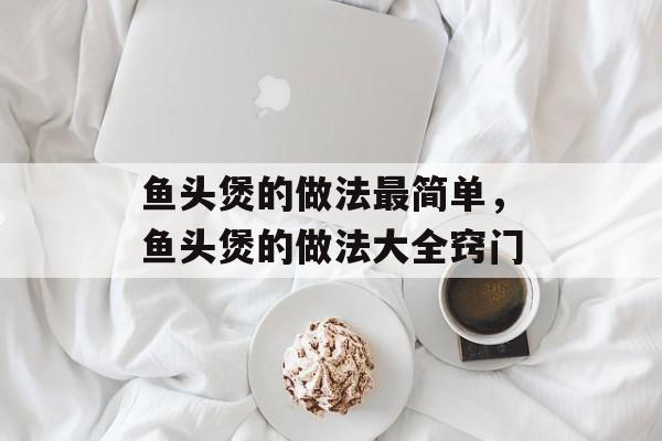 鱼头煲的做法最简单，鱼头煲的做法大全窍门-第1张图片-