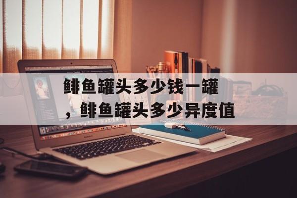 鲱鱼罐头多少钱一罐 ，鲱鱼罐头多少异度值-第1张图片-
