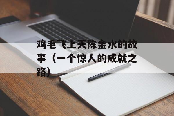 鸡毛飞上天陈金水的故事（一个惊人的成就之路）-第1张图片-