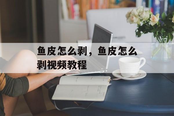鱼皮怎么剥，鱼皮怎么剥视频教程-第1张图片-