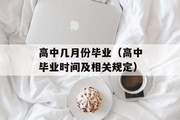 高中几月份毕业（高中毕业时间及相关规定）-第1张图片-