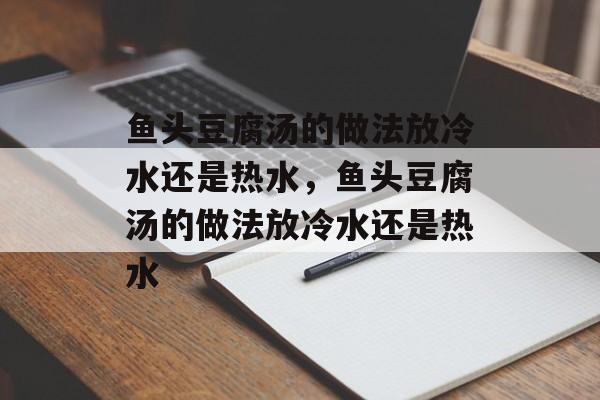 鱼头豆腐汤的做法放冷水还是热水，鱼头豆腐汤的做法放冷水还是热水-第1张图片-