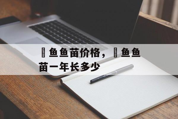 鳡鱼鱼苗价格，鳡鱼鱼苗一年长多少-第1张图片-