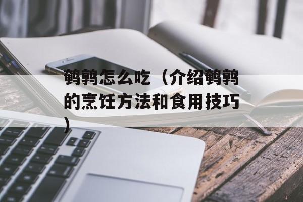 鹌鹑怎么吃（介绍鹌鹑的烹饪方法和食用技巧）-第1张图片-