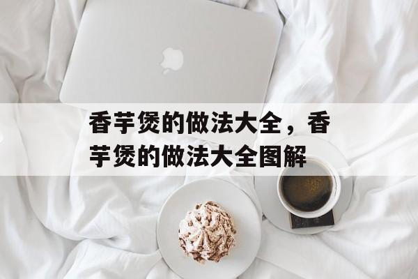 香芋煲的做法大全，香芋煲的做法大全图解-第1张图片-