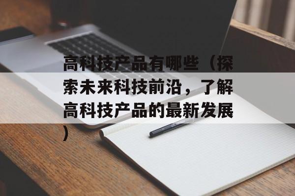 高科技产品有哪些（探索未来科技前沿，了解高科技产品的最新发展）-第1张图片-