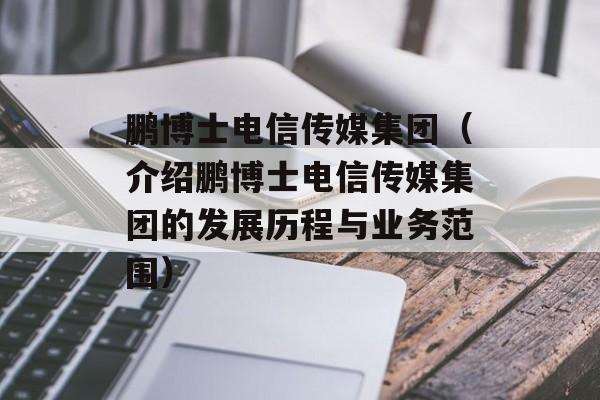 鹏博士电信传媒集团（介绍鹏博士电信传媒集团的发展历程与业务范围）-第1张图片-