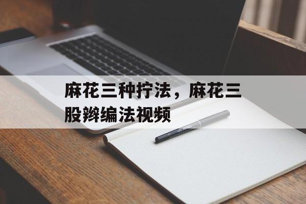 麻花三种拧法，麻花三股辫编法视频-第1张图片-