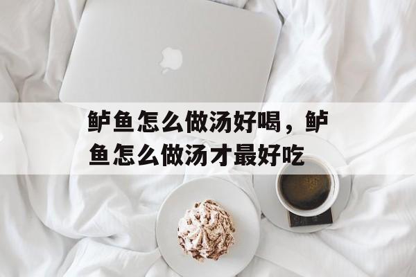 鲈鱼怎么做汤好喝，鲈鱼怎么做汤才最好吃-第1张图片-