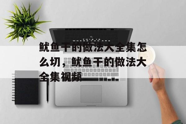鱿鱼干的做法大全集怎么切，鱿鱼干的做法大全集视频-第1张图片-