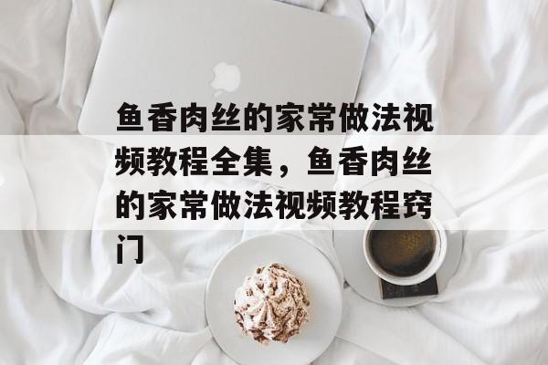 鱼香肉丝的家常做法视频教程全集，鱼香肉丝的家常做法视频教程窍门-第1张图片-