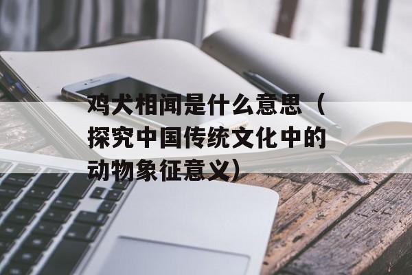 鸡犬相闻是什么意思（探究中国传统文化中的动物象征意义）-第1张图片-