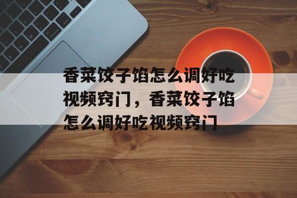 香菜饺子馅怎么调好吃视频窍门，香菜饺子馅怎么调好吃视频窍门-第1张图片-