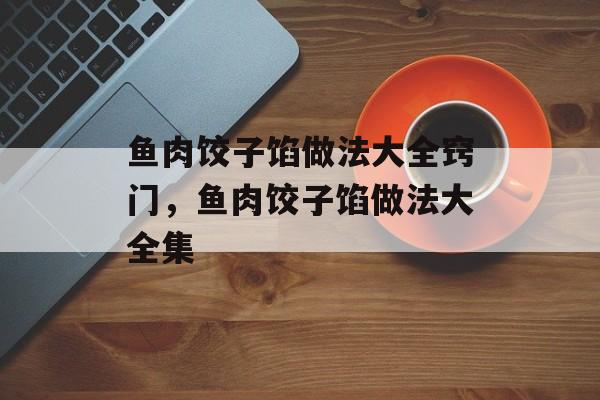 鱼肉饺子馅做法大全窍门，鱼肉饺子馅做法大全集-第1张图片-