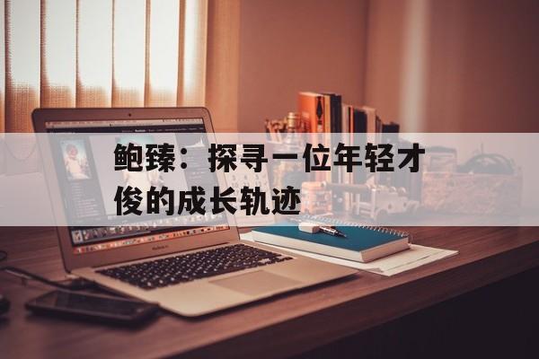 鲍臻：探寻一位年轻才俊的成长轨迹-第1张图片-