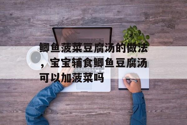 鲫鱼菠菜豆腐汤的做法，宝宝辅食鲫鱼豆腐汤可以加菠菜吗-第1张图片-