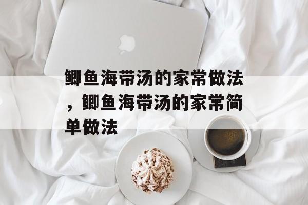 鲫鱼海带汤的家常做法，鲫鱼海带汤的家常简单做法-第1张图片-