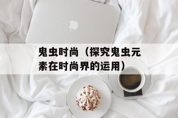 鬼虫时尚（探究鬼虫元素在时尚界的运用）-第1张图片-