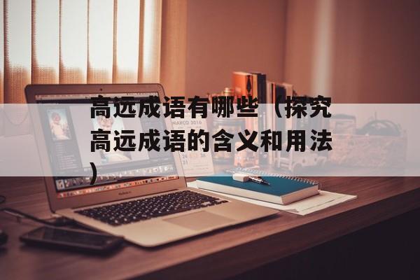 高远成语有哪些（探究高远成语的含义和用法）-第1张图片-