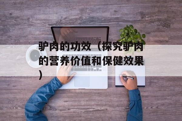 驴肉的功效（探究驴肉的营养价值和保健效果）-第1张图片-