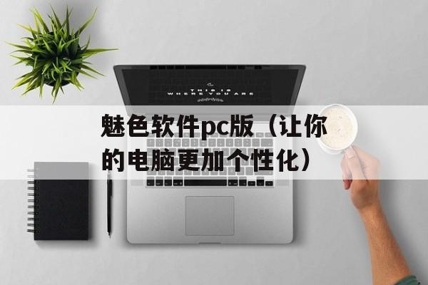 魅色软件pc版（让你的电脑更加个性化）-第1张图片-