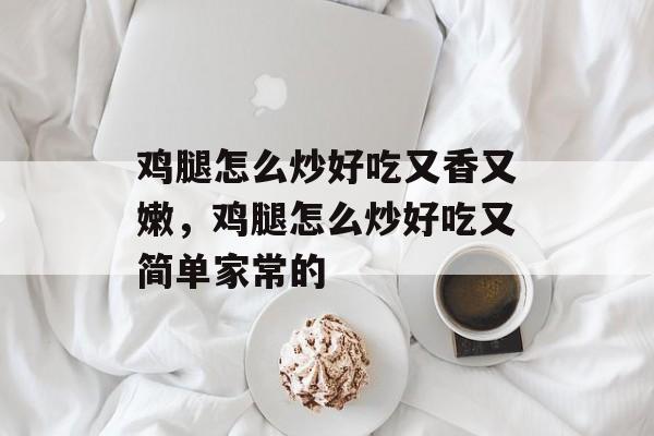 鸡腿怎么炒好吃又香又嫩，鸡腿怎么炒好吃又简单家常的-第1张图片-