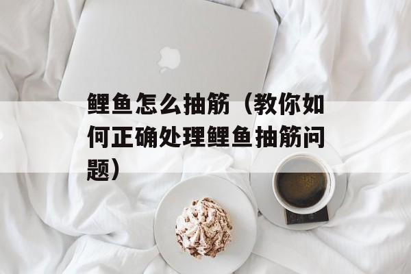 鲤鱼怎么抽筋（教你如何正确处理鲤鱼抽筋问题）-第1张图片-
