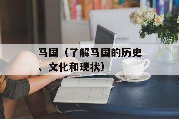 马国（了解马国的历史、文化和现状）-第1张图片-