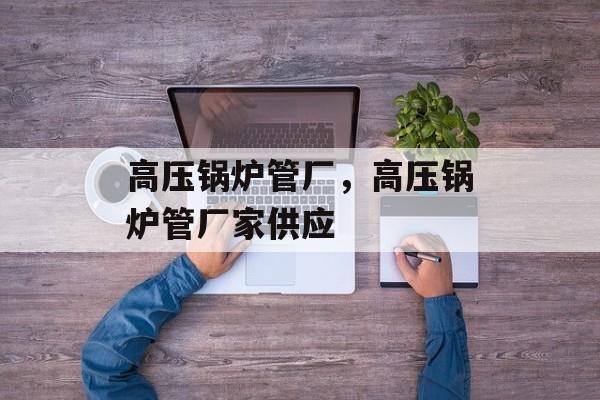 高压锅炉管厂，高压锅炉管厂家供应-第1张图片-