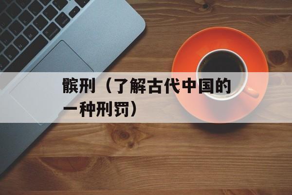 髌刑（了解古代中国的一种刑罚）-第1张图片-