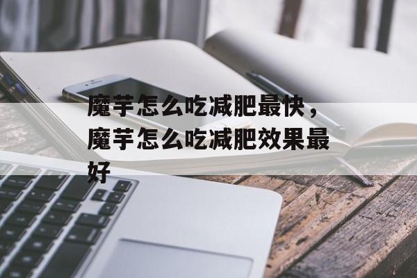 魔芋怎么吃减肥最快，魔芋怎么吃减肥效果最好-第1张图片-