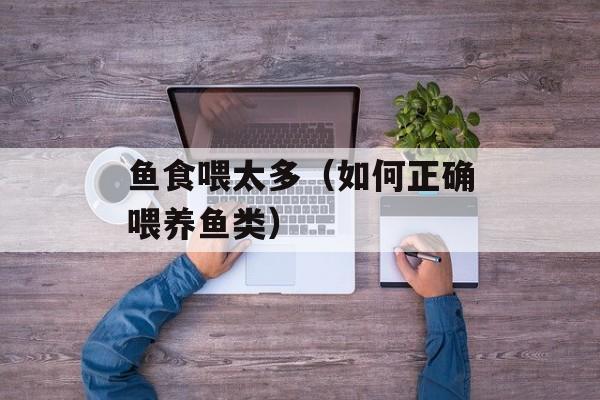鱼食喂太多（如何正确喂养鱼类）-第1张图片-