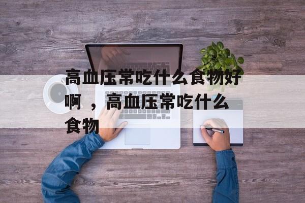 高血压常吃什么食物好啊 ，高血压常吃什么食物-第1张图片-