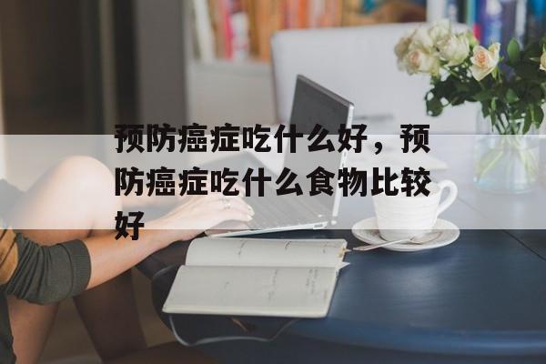 预防癌症吃什么好，预防癌症吃什么食物比较好-第1张图片-