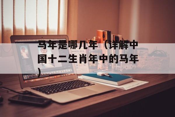 马年是哪几年（详解中国十二生肖年中的马年）-第1张图片-