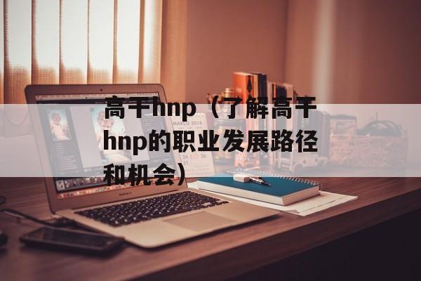 高干hnp（了解高干hnp的职业发展路径和机会）-第1张图片-