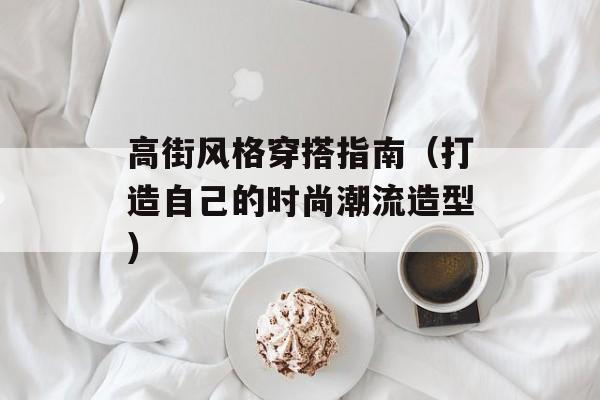 高街风格穿搭指南（打造自己的时尚潮流造型）-第1张图片-