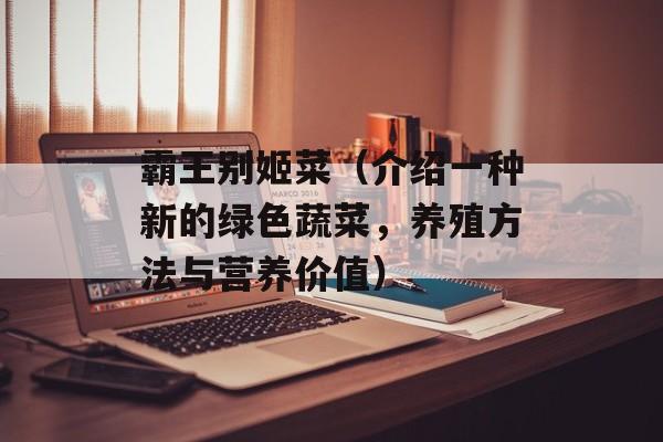 霸王别姬菜（介绍一种新的绿色蔬菜，养殖方法与营养价值）-第1张图片-