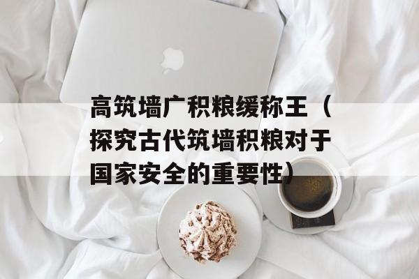 高筑墙广积粮缓称王（探究古代筑墙积粮对于国家安全的重要性）-第1张图片-