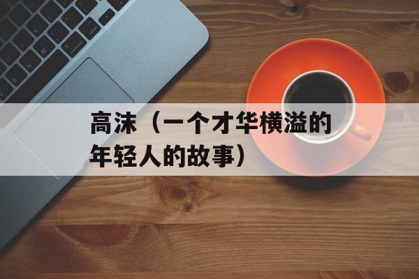高沫（一个才华横溢的年轻人的故事）-第1张图片-