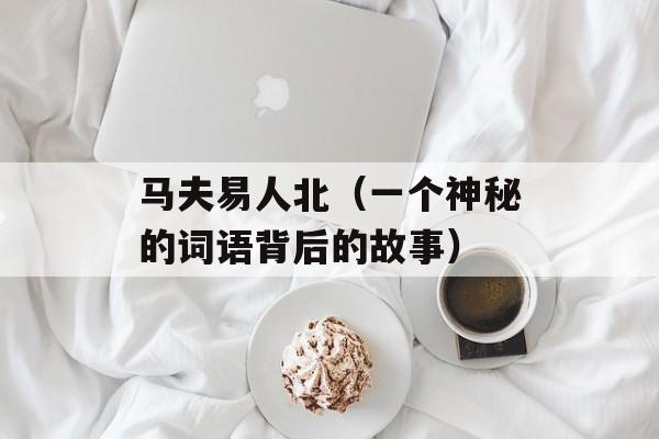 马夫易人北（一个神秘的词语背后的故事）-第1张图片-