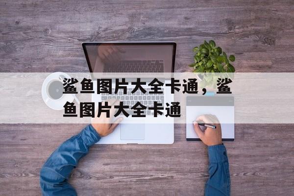 鲨鱼图片大全卡通，鲨鱼图片大全卡通-第1张图片-